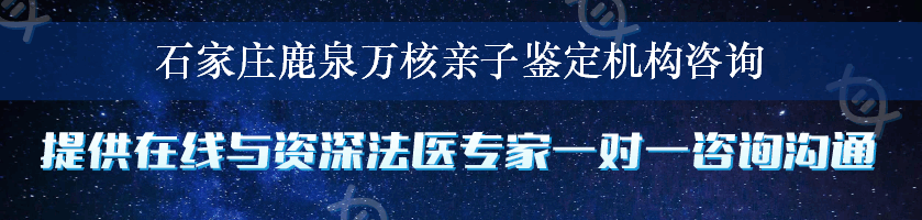 石家庄鹿泉万核亲子鉴定机构咨询